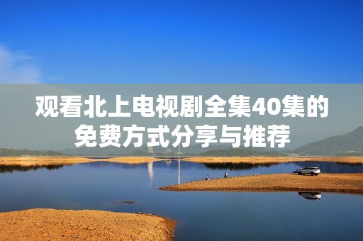 观看北上电视剧全集40集的免费方式分享与推荐