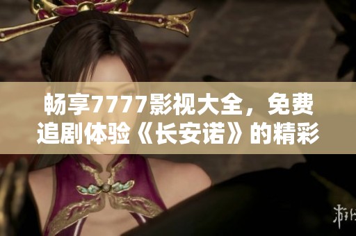 畅享7777影视大全，免费追剧体验《长安诺》的精彩剧情