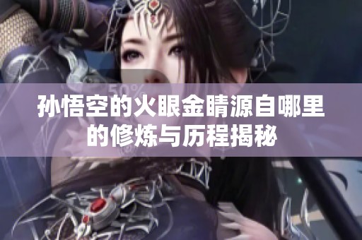 孙悟空的火眼金睛源自哪里的修炼与历程揭秘