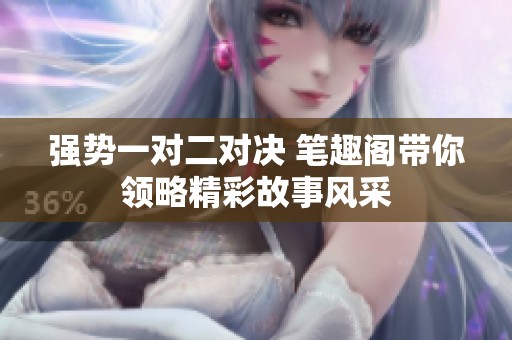 强势一对二对决 笔趣阁带你领略精彩故事风采