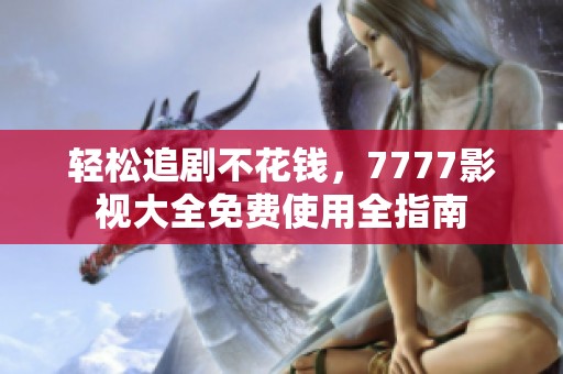 轻松追剧不花钱，7777影视大全免费使用全指南