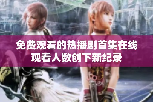 免费观看的热播剧首集在线观看人数创下新纪录