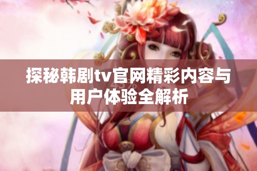 探秘韩剧tv官网精彩内容与用户体验全解析