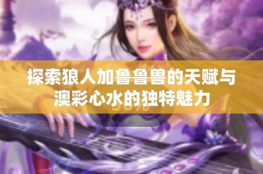 探索狼人加鲁鲁兽的天赋与澳彩心水的独特魅力