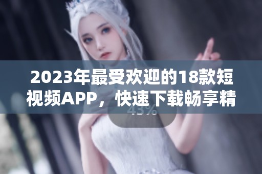 2023年最受欢迎的18款短视频APP，快速下载畅享精彩内容