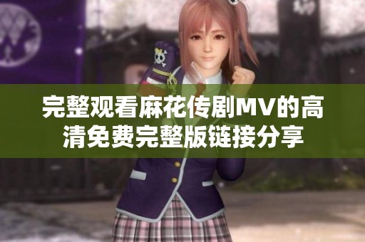 完整观看麻花传剧MV的高清免费完整版链接分享