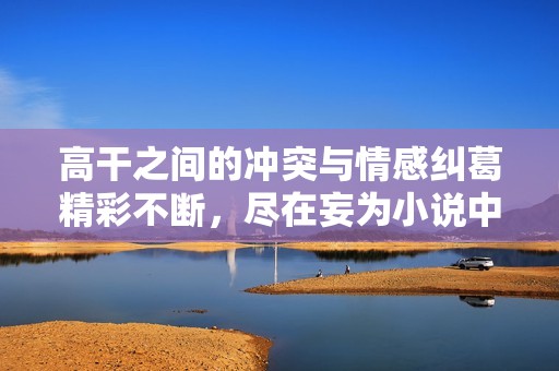 高干之间的冲突与情感纠葛精彩不断，尽在妄为小说中