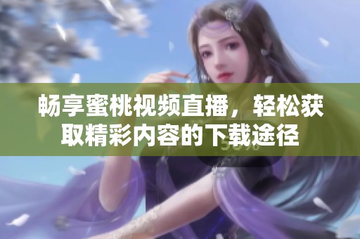 畅享蜜桃视频直播，轻松获取精彩内容的下载途径