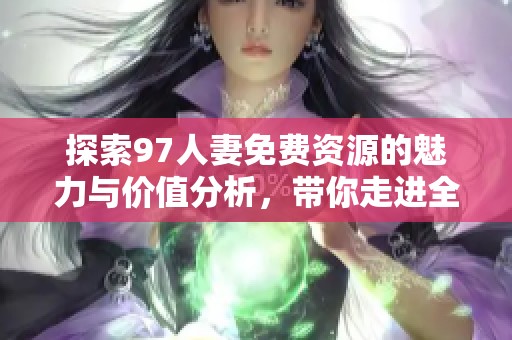 探索97人妻免费资源的魅力与价值分析，带你走进全新视角