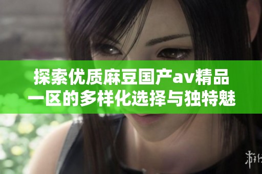 探索优质麻豆国产av精品一区的多样化选择与独特魅力