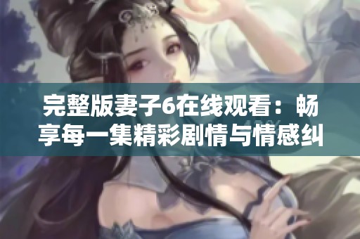 完整版妻子6在线观看：畅享每一集精彩剧情与情感纠葛