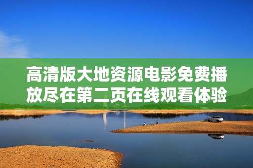 高清版大地资源电影免费播放尽在第二页在线观看体验