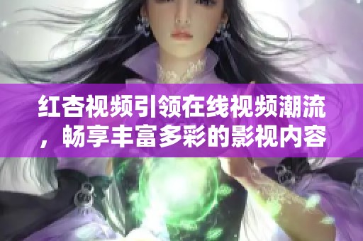 红杏视频引领在线视频潮流，畅享丰富多彩的影视内容体验