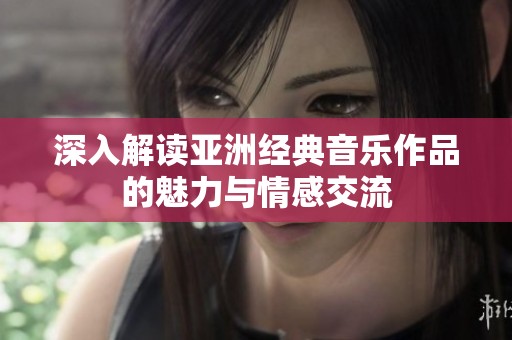 深入解读亚洲经典音乐作品的魅力与情感交流