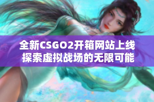 全新CSGO2开箱网站上线 探索虚拟战场的无限可能性