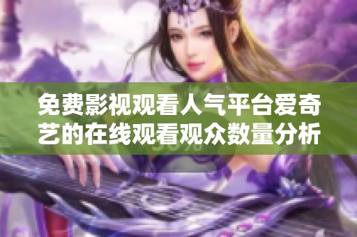 免费影视观看人气平台爱奇艺的在线观看观众数量分析