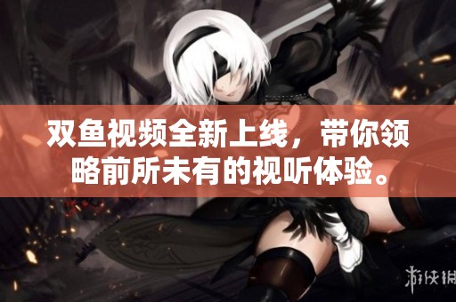 双鱼视频全新上线，带你领略前所未有的视听体验。