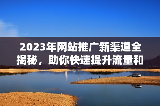 2023年网站推广新渠道全揭秘，助你快速提升流量和曝光度
