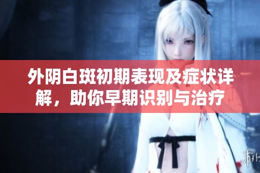 外阴白斑初期表现及症状详解，助你早期识别与治疗