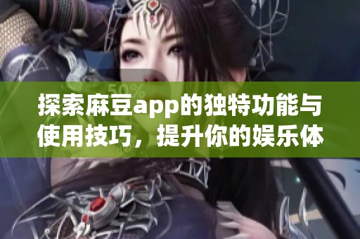 探索麻豆app的独特功能与使用技巧，提升你的娱乐体验
