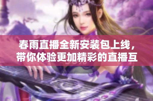 春雨直播全新安装包上线，带你体验更加精彩的直播互动功能