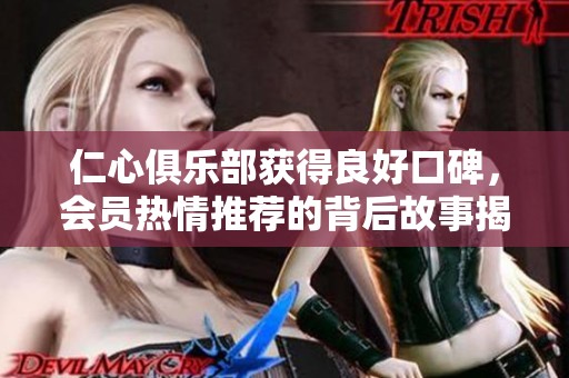 仁心俱乐部获得良好口碑，会员热情推荐的背后故事揭秘