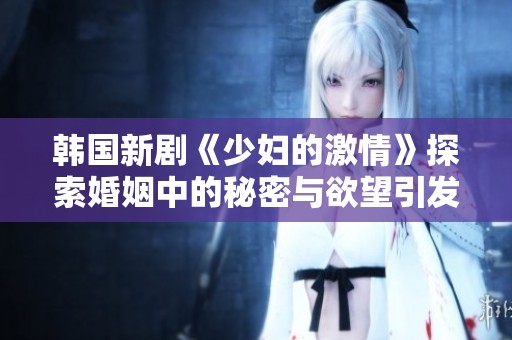 韩国新剧《少妇的激情》探索婚姻中的秘密与欲望引发热议