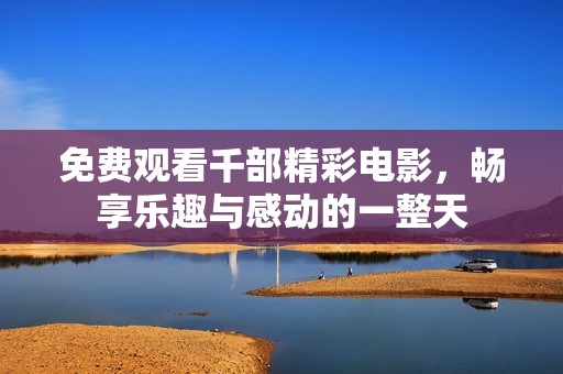 免费观看千部精彩电影，畅享乐趣与感动的一整天