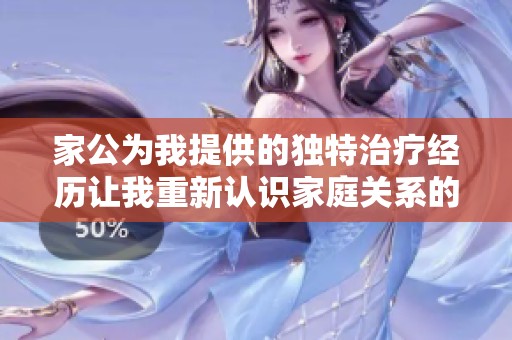 家公为我提供的独特治疗经历让我重新认识家庭关系的重要性