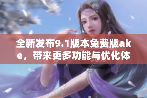 全新发布9.1版本免费版ake，带来更多功能与优化体验
