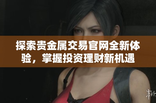 探索贵金属交易官网全新体验，掌握投资理财新机遇