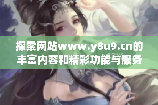 探索网站www.y8u9.cn的丰富内容和精彩功能与服务