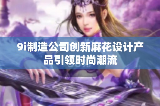 9i制造公司创新麻花设计产品引领时尚潮流
