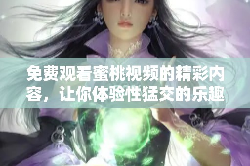 免费观看蜜桃视频的精彩内容，让你体验性猛交的乐趣与刺激
