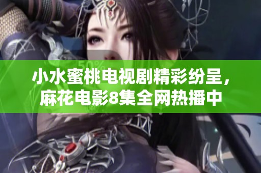 小水蜜桃电视剧精彩纷呈，麻花电影8集全网热播中