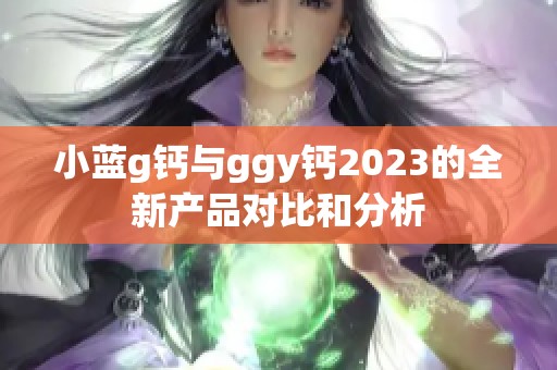 小蓝g钙与ggy钙2023的全新产品对比和分析