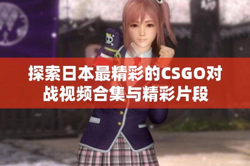 探索日本最精彩的CSGO对战视频合集与精彩片段