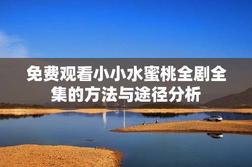 免费观看小小水蜜桃全剧全集的方法与途径分析