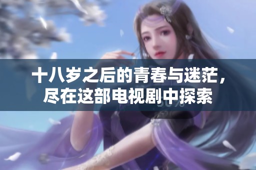 十八岁之后的青春与迷茫，尽在这部电视剧中探索