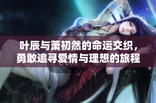 叶辰与萧初然的命运交织，勇敢追寻爱情与理想的旅程