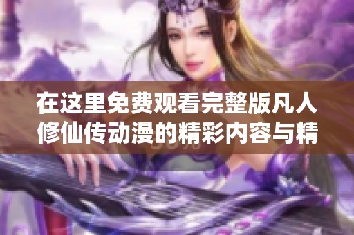 在这里免费观看完整版凡人修仙传动漫的精彩内容与精彩剧情解析