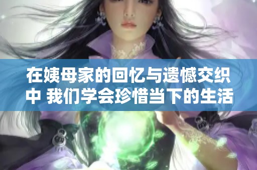 在姨母家的回忆与遗憾交织中 我们学会珍惜当下的生活