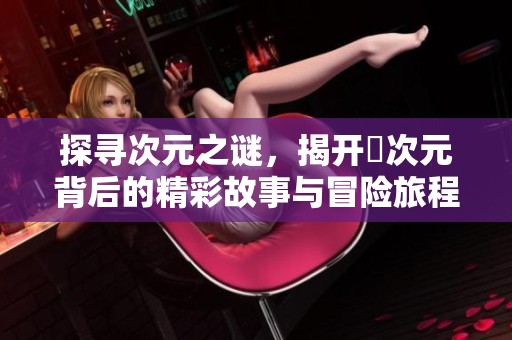 探寻次元之谜，揭开囧次元背后的精彩故事与冒险旅程