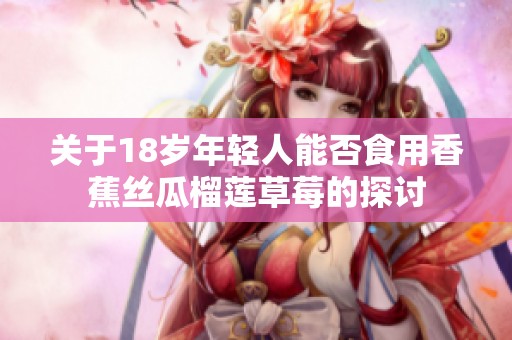 关于18岁年轻人能否食用香蕉丝瓜榴莲草莓的探讨