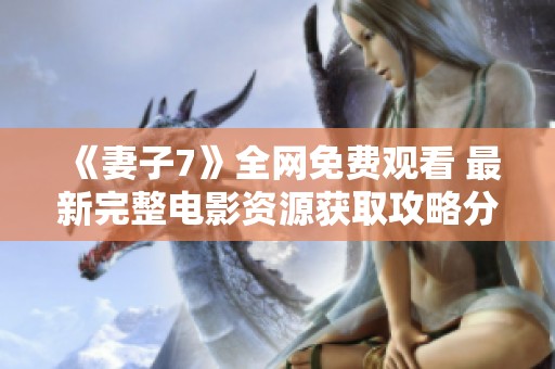 《妻子7》全网免费观看 最新完整电影资源获取攻略分享