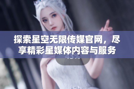 探索星空无限传媒官网，尽享精彩星媒体内容与服务