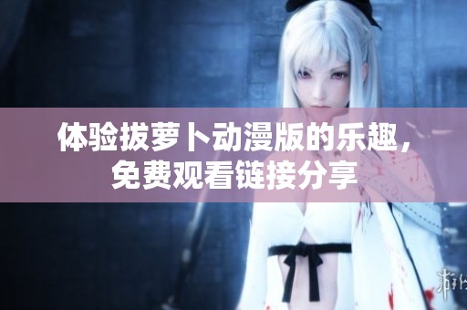 体验拔萝卜动漫版的乐趣，免费观看链接分享