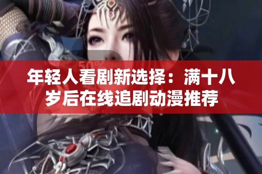 年轻人看剧新选择：满十八岁后在线追剧动漫推荐