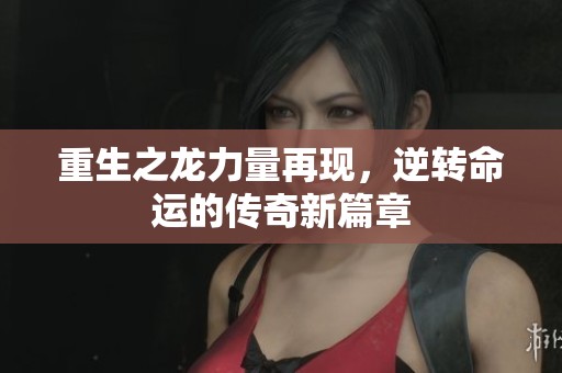 重生之龙力量再现，逆转命运的传奇新篇章