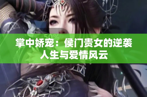 掌中娇宠：侯门贵女的逆袭人生与爱情风云